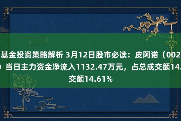 基金投资策略解析 3月12日股市必读：皮阿诺（002853）当日主力资金净流入1132.47万元，占总成交额14.61%