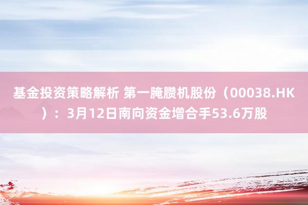 基金投资策略解析 第一腌臜机股份（00038.HK）：3月12日南向资金增合手53.6万股