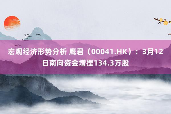 宏观经济形势分析 鹰君（00041.HK）：3月12日南向资金增捏134.3万股