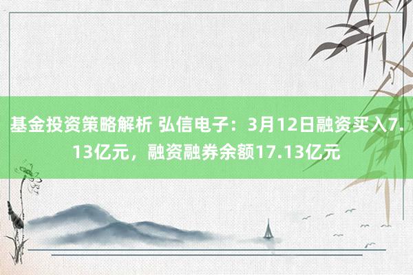 基金投资策略解析 弘信电子：3月12日融资买入7.13亿元，融资融券余额17.13亿元