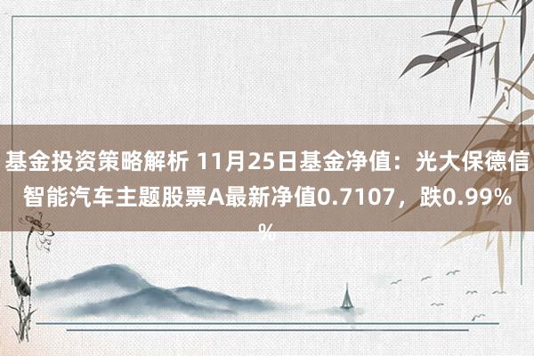 基金投资策略解析 11月25日基金净值：光大保德信智能汽车主题股票A最新净值0.7107，跌0.99%