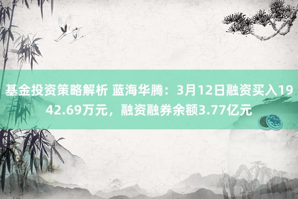 基金投资策略解析 蓝海华腾：3月12日融资买入1942.69万元，融资融券余额3.77亿元