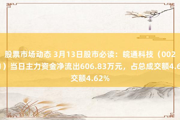 股票市场动态 3月13日股市必读：皖通科技（002331）当日主力资金净流出606.83万元，占总成交额4.62%