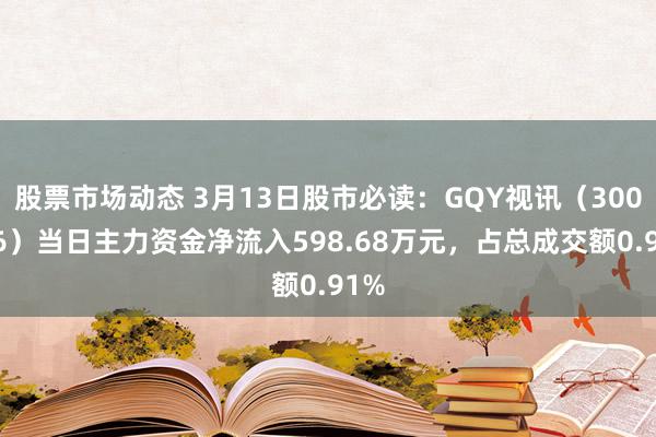 股票市场动态 3月13日股市必读：GQY视讯（300076）当日主力资金净流入598.68万元，占总成交额0.91%