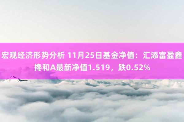 宏观经济形势分析 11月25日基金净值：汇添富盈鑫搀和A最新净值1.519，跌0.52%