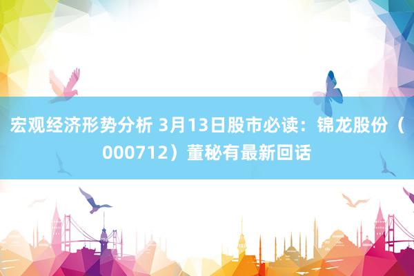 宏观经济形势分析 3月13日股市必读：锦龙股份（000712）董秘有最新回话