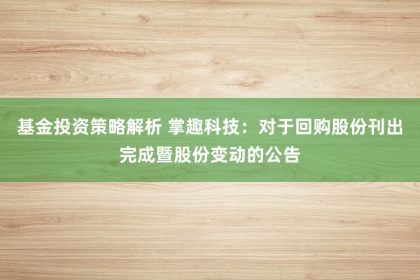 基金投资策略解析 掌趣科技：对于回购股份刊出完成暨股份变动的公告