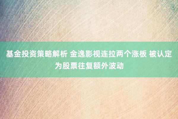 基金投资策略解析 金逸影视连拉两个涨板 被认定为股票往复额外波动