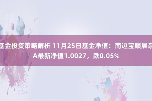 基金投资策略解析 11月25日基金净值：南边宝顺羼杂A最新净值1.0027，跌0.05%