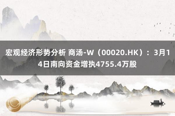 宏观经济形势分析 商汤-W（00020.HK）：3月14日南向资金增执4755.4万股