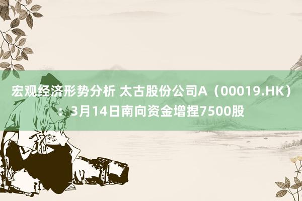 宏观经济形势分析 太古股份公司A（00019.HK）：3月14日南向资金增捏7500股