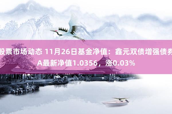 股票市场动态 11月26日基金净值：鑫元双债增强债券A最新净值1.0356，涨0.03%