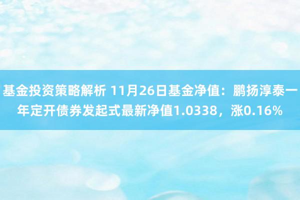 基金投资策略解析 11月26日基金净值：鹏扬淳泰一年定开债券发起式最新净值1.0338，涨0.16%