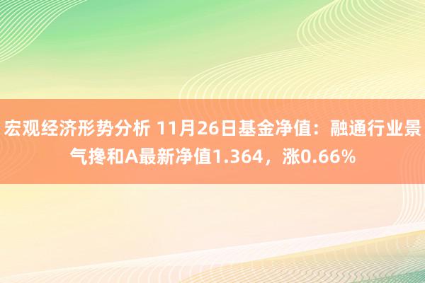 宏观经济形势分析 11月26日基金净值：融通行业景气搀和A最新净值1.364，涨0.66%