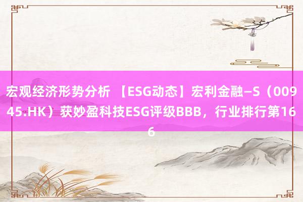 宏观经济形势分析 【ESG动态】宏利金融—S（00945.HK）获妙盈科技ESG评级BBB，行业排行第16