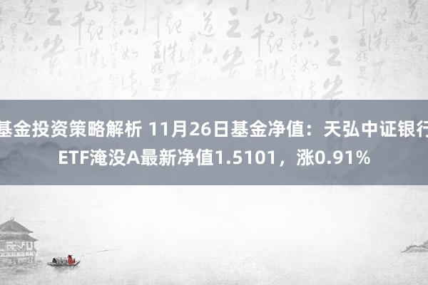 基金投资策略解析 11月26日基金净值：天弘中证银行ETF淹没A最新净值1.5101，涨0.91%