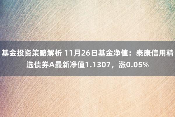 基金投资策略解析 11月26日基金净值：泰康信用精选债券A最新净值1.1307，涨0.05%