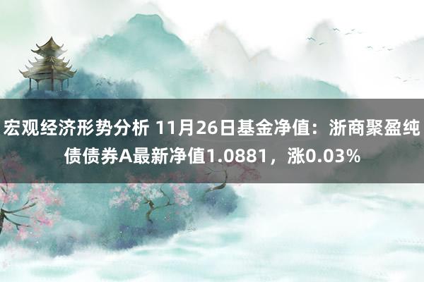 宏观经济形势分析 11月26日基金净值：浙商聚盈纯债债券A最新净值1.0881，涨0.03%