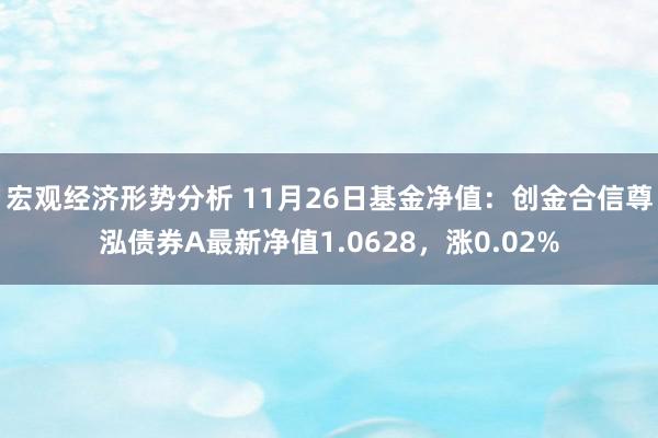 宏观经济形势分析 11月26日基金净值：创金合信尊泓债券A最新净值1.0628，涨0.02%