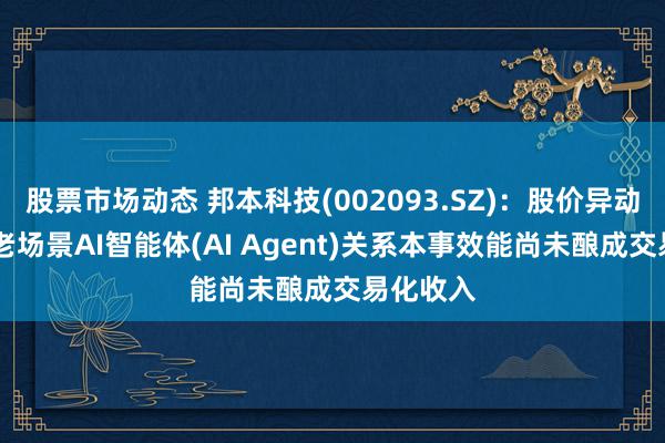 股票市场动态 邦本科技(002093.SZ)：股价异动 居家养老场景AI智能体(AI Agent)关系本事效能尚未酿成交易化收入